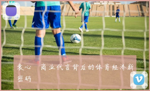 袁心玥商业代言背后的体育经济新密码