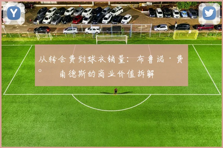 从转会费到球衣销量：布鲁诺·费尔南德斯的商业价值拆解