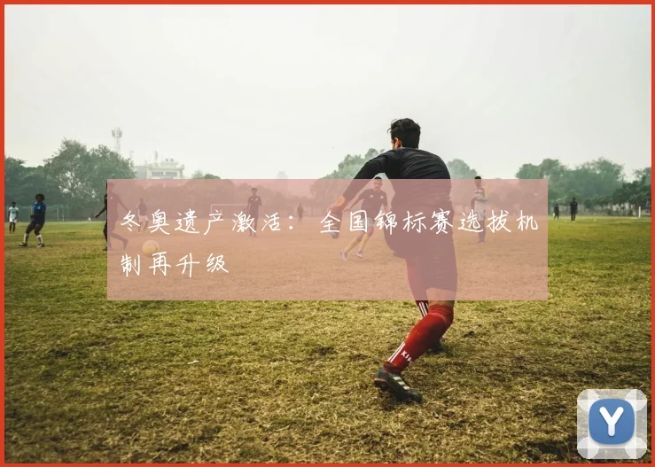 冬奥遗产激活：全国锦标赛选拔机制再升级