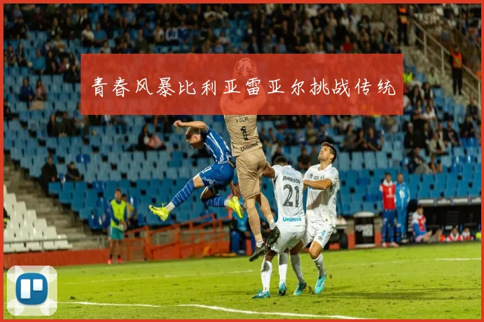 青春风暴比利亚雷亚尔挑战传统