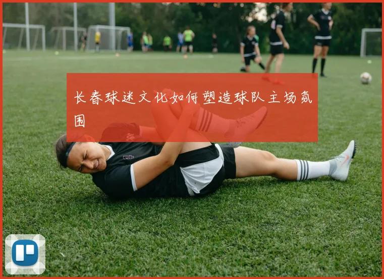 长春球迷文化如何塑造球队主场氛围