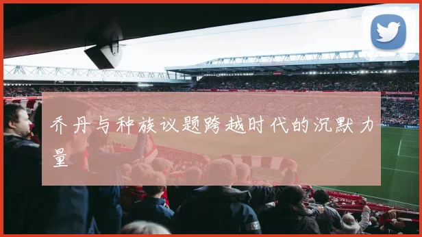 乔丹与种族议题跨越时代的沉默力量