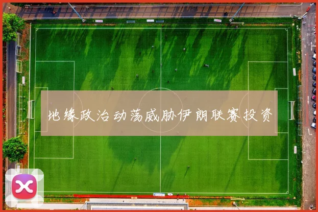 地缘政治动荡威胁伊朗联赛投资