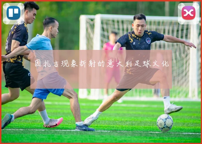 因扎吉现象折射的意大利足球文化