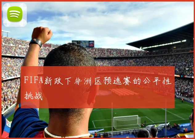 FIFA新政下非洲区预选赛的公平性挑战