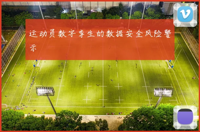运动员数字孪生的数据安全风险警示