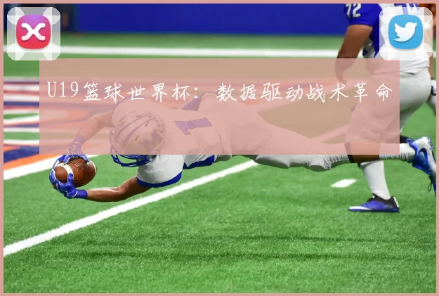 U19篮球世界杯：数据驱动战术革命
