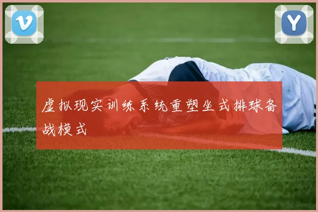 虚拟现实训练系统重塑坐式排球备战模式