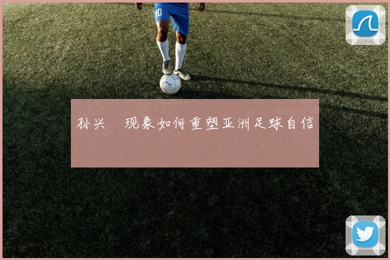 孙兴慜现象如何重塑亚洲足球自信