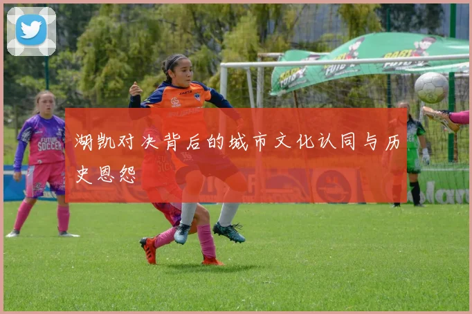 湖凯对决背后的城市文化认同与历史恩怨