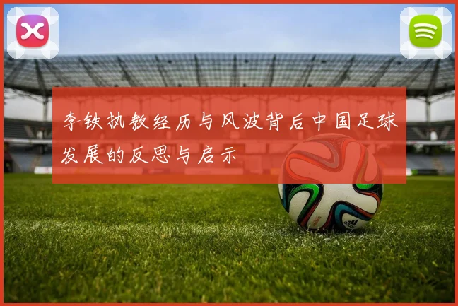 李铁执教经历与风波背后中国足球发展的反思与启示