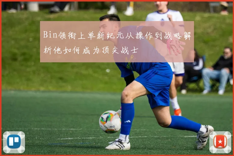 Bin领衔上单新纪元从操作到战略解析他如何成为顶尖战士
