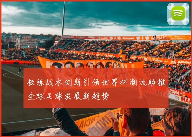 教练战术创新引领世界杯潮流助推全球足球发展新趋势