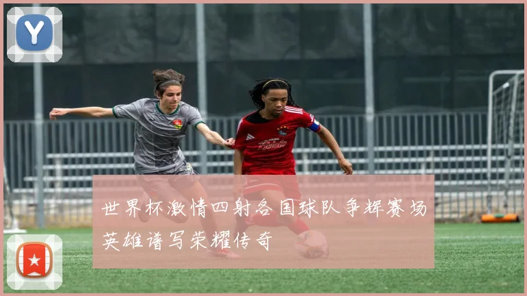 世界杯激情四射各国球队争辉赛场英雄谱写荣耀传奇