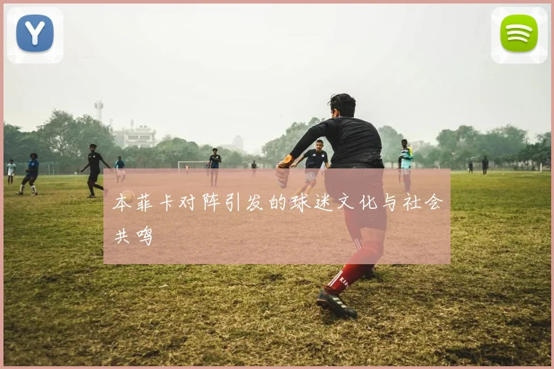 本菲卡对阵引发的球迷文化与社会共鸣