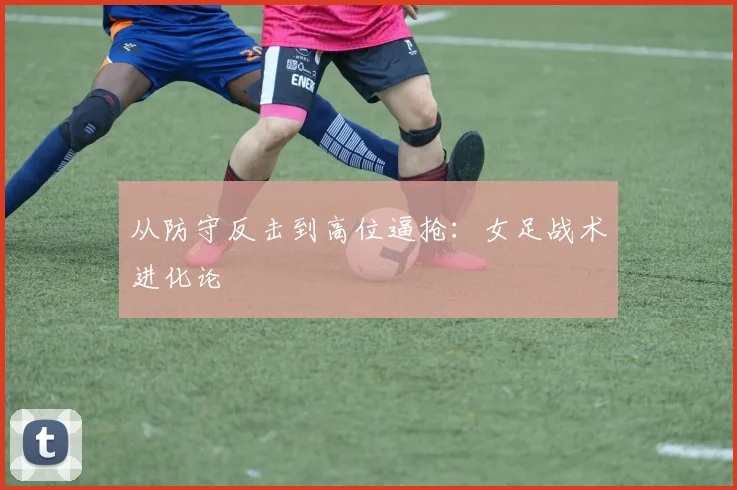 从防守反击到高位逼抢：女足战术进化论