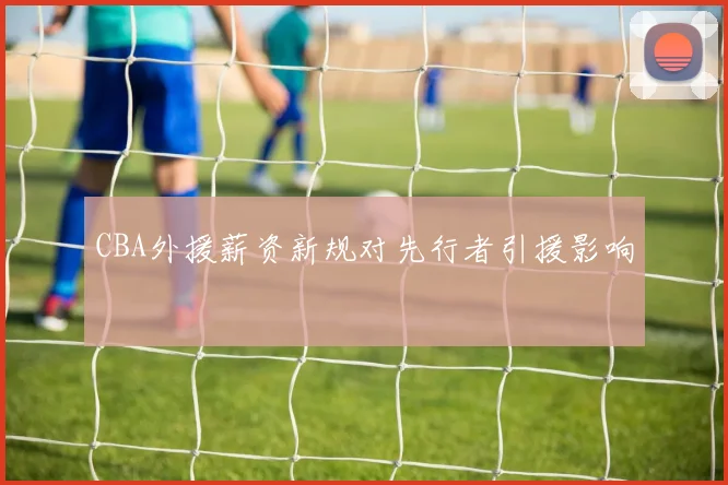 CBA外援薪资新规对先行者引援影响