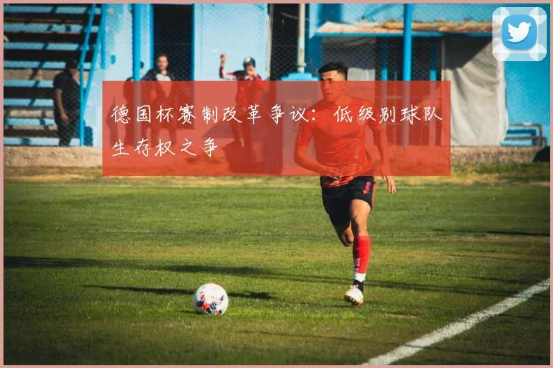 德国杯赛制改革争议：低级别球队生存权之争