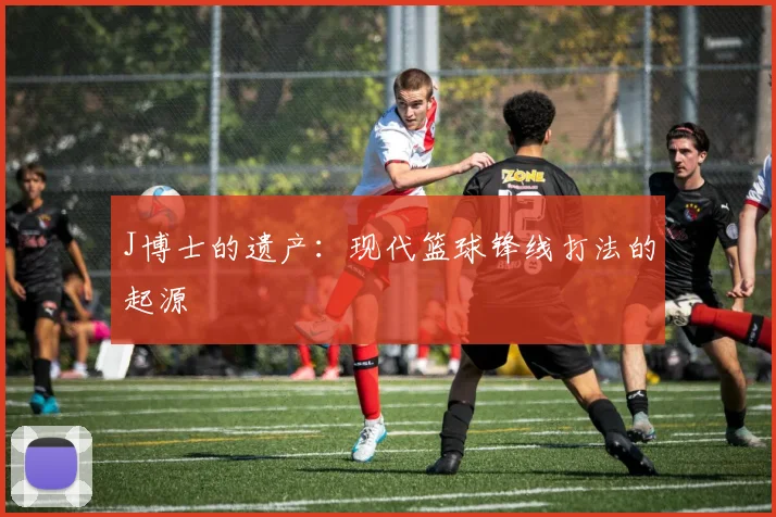 J博士的遗产：现代篮球锋线打法的起源