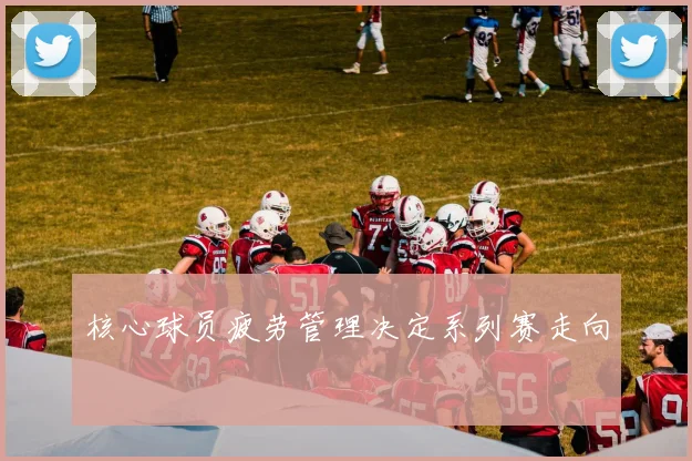 核心球员疲劳管理决定系列赛走向