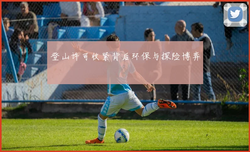 登山许可收紧背后环保与探险博弈