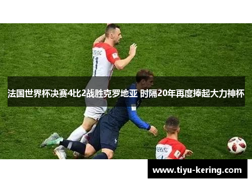 法国世界杯决赛4比2战胜克罗地亚 时隔20年再度捧起大力神杯