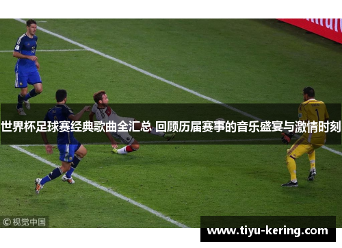 世界杯足球赛经典歌曲全汇总 回顾历届赛事的音乐盛宴与激情时刻