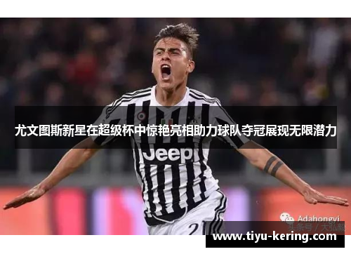 尤文图斯新星在超级杯中惊艳亮相助力球队夺冠展现无限潜力