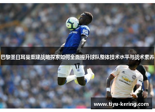 巴黎圣日耳曼重建战略探索如何全面提升球队整体技术水平与战术素养