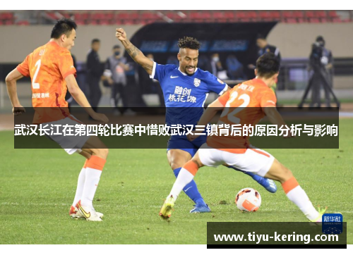 武汉长江在第四轮比赛中惜败武汉三镇背后的原因分析与影响