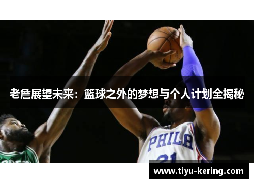 老詹展望未来：篮球之外的梦想与个人计划全揭秘