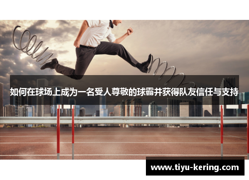 如何在球场上成为一名受人尊敬的球霸并获得队友信任与支持