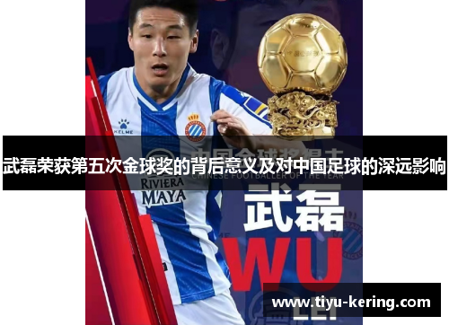 武磊荣获第五次金球奖的背后意义及对中国足球的深远影响