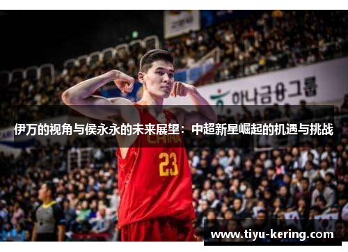 伊万的视角与侯永永的未来展望：中超新星崛起的机遇与挑战