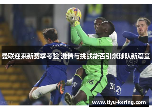 曼联迎来新赛季考验 激情与挑战能否引爆球队新篇章