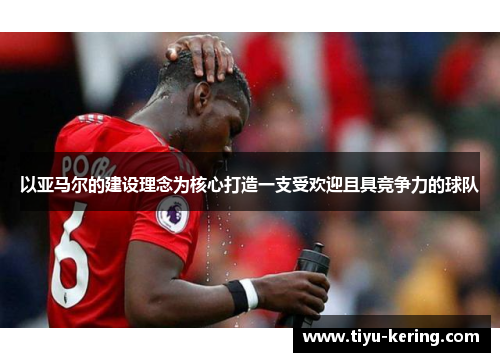以亚马尔的建设理念为核心打造一支受欢迎且具竞争力的球队