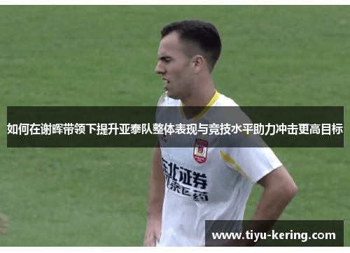 如何在谢晖带领下提升亚泰队整体表现与竞技水平助力冲击更高目标
