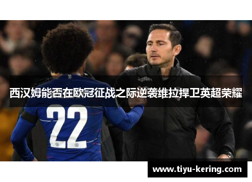 西汉姆能否在欧冠征战之际逆袭维拉捍卫英超荣耀