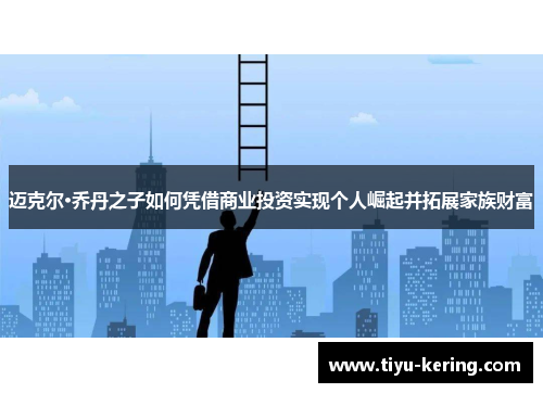迈克尔·乔丹之子如何凭借商业投资实现个人崛起并拓展家族财富