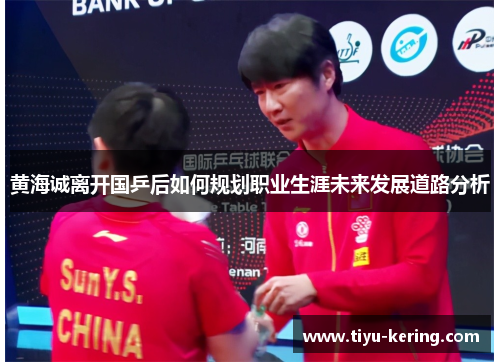 黄海诚离开国乒后如何规划职业生涯未来发展道路分析