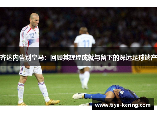 齐达内告别皇马：回顾其辉煌成就与留下的深远足球遗产